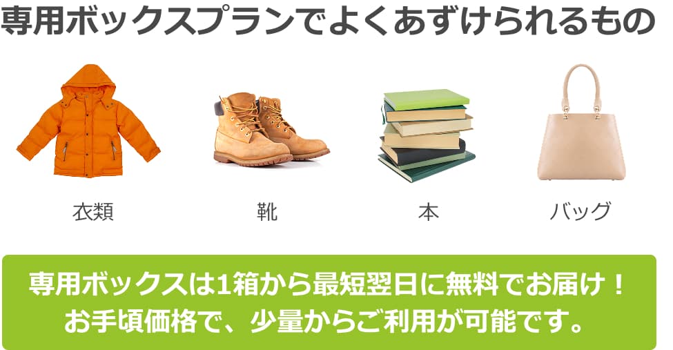 専用ボックスプランでよくあずけられるもの、衣類、靴、本、バッグ。専用ボックスは最短翌日に無料でお届け！お手頃か価格で、少量からご利用が可能です。
