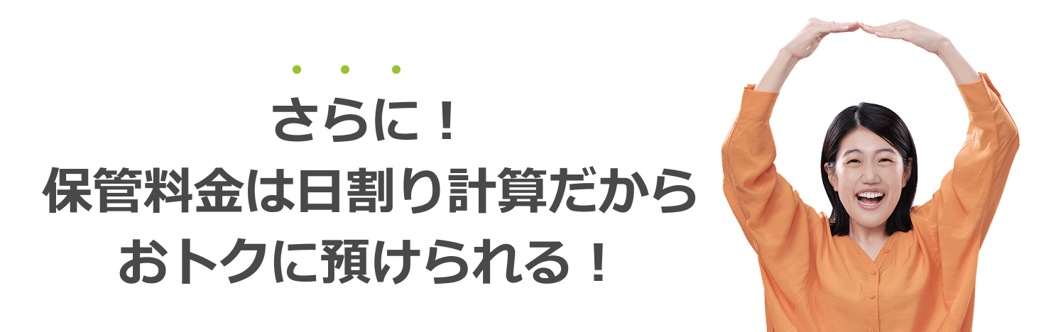 さらに！保管料金は日割り計算だからおトクに預けられる！