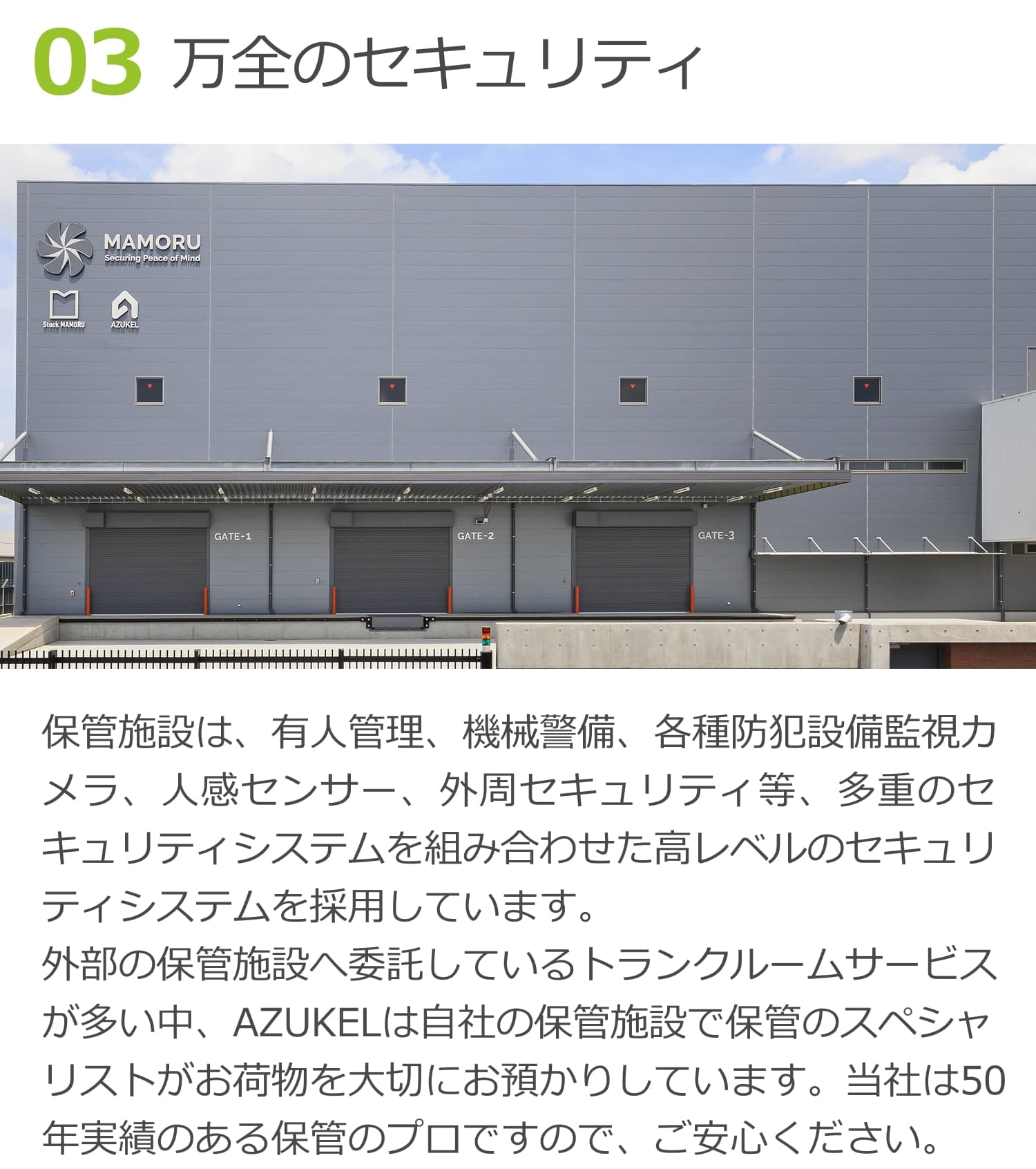 03万全のセキュリティ。保管施設は、有人管理、機械警備、各種防犯設備監視カメラ、人感センサー、外周セキュリティ等、多重のセキュリティシステムを組み合わせた高レベルのセキュリティシステムを採用しています。
