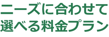 ニーズに合わせて選べる料金プラン